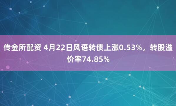 传金所配资 4月22日风语转债上涨0.53%，转股溢价率74.85%