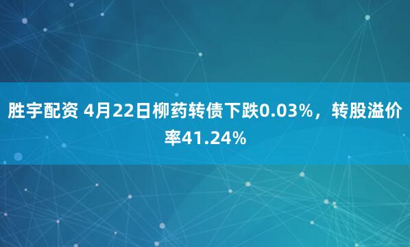 胜宇配资 4月22日柳药转债下跌0.03%，转股溢价率41.24%