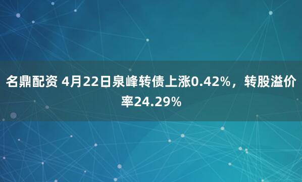名鼎配资 4月22日泉峰转债上涨0.42%，转股溢价率24.29%