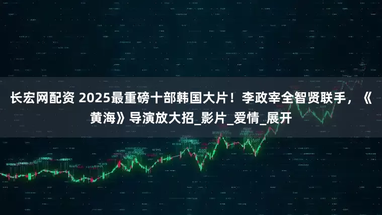 长宏网配资 2025最重磅十部韩国大片！李政宰全智贤联手，《黄海》导演放大招_影片_爱情_展开