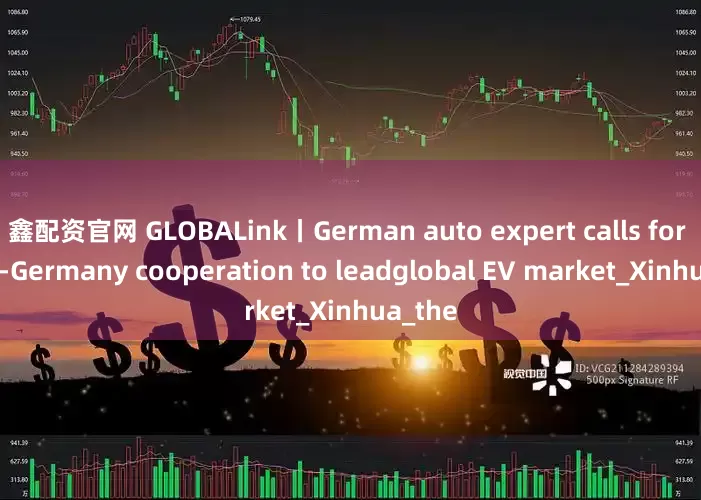 鑫配资官网 GLOBALink丨German auto expert calls for China-Germany cooperation to leadglobal EV market_Xinhua_the