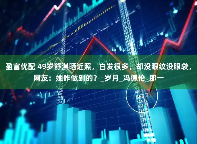 盈富优配 49岁舒淇晒近照，白发很多，却没眼纹没眼袋，网友：她咋做到的？_岁月_冯德伦_那一