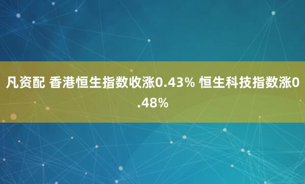 凡资配 香港恒生指数收涨0.43% 恒生科技指数涨0.48%