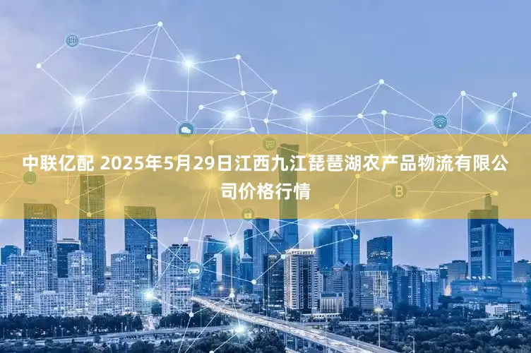 中联亿配 2025年5月29日江西九江琵琶湖农产品物流有限公司价格行情