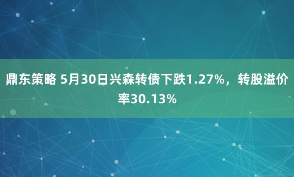 鼎东策略 5月30日兴森转债下跌1.27%，转股溢价率30.13%