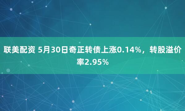 联美配资 5月30日奇正转债上涨0.14%，转股溢价率2.95%