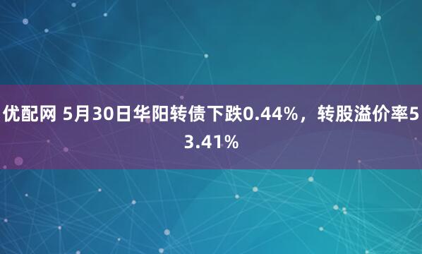 优配网 5月30日华阳转债下跌0.44%，转股溢价率53.41%