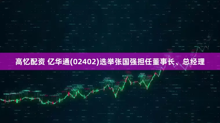 高忆配资 亿华通(02402)选举张国强担任董事长、总经理