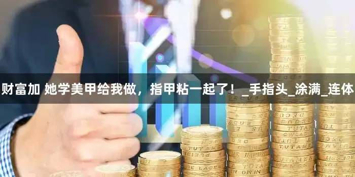 财富加 她学美甲给我做，指甲粘一起了！_手指头_涂满_连体