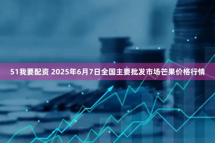 51我要配资 2025年6月7日全国主要批发市场芒果价格行情