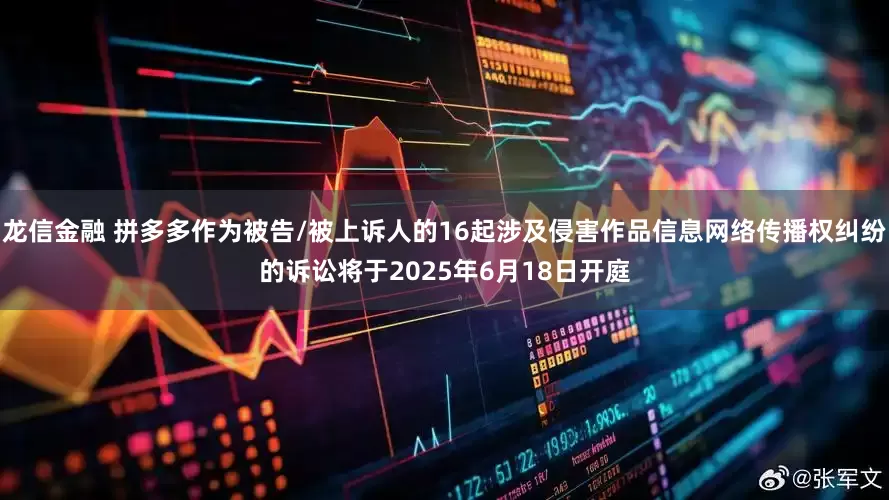 龙信金融 拼多多作为被告/被上诉人的16起涉及侵害作品信息网络传播权纠纷的诉讼将于2025年6月18日开庭