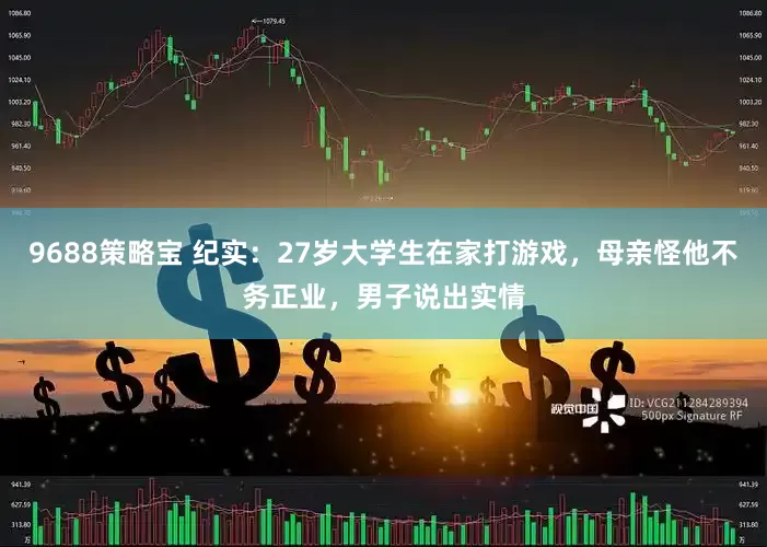 9688策略宝 纪实：27岁大学生在家打游戏，母亲怪他不务正业，男子说出实情