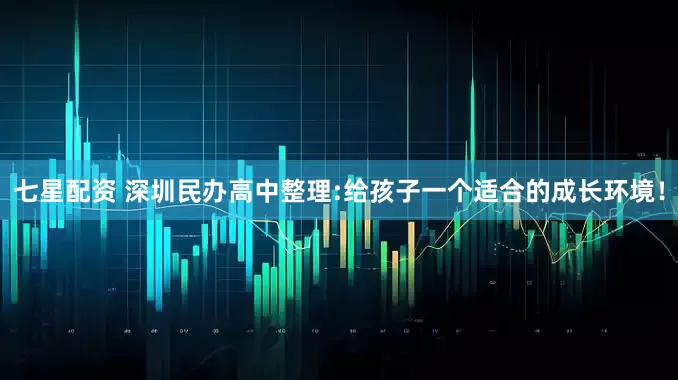 七星配资 深圳民办高中整理:给孩子一个适合的成长环境！
