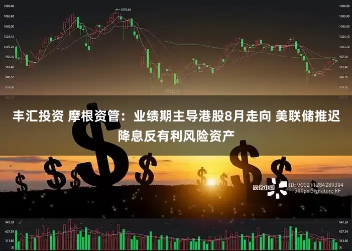 丰汇投资 摩根资管：业绩期主导港股8月走向 美联储推迟降息反有利风险资产