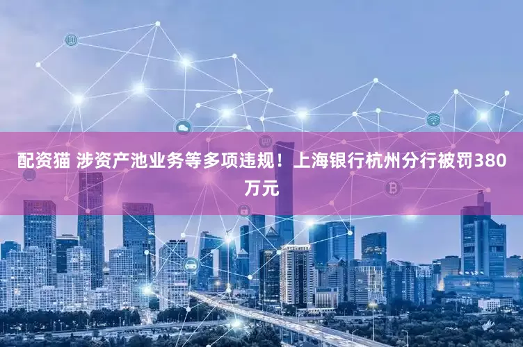 配资猫 涉资产池业务等多项违规！上海银行杭州分行被罚380万元