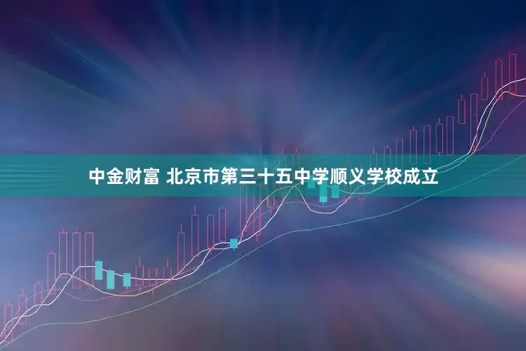中金财富 北京市第三十五中学顺义学校成立