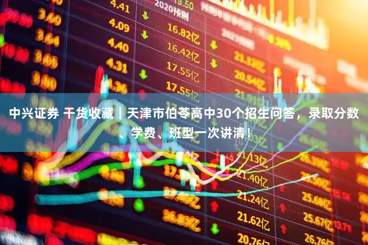 中兴证券 干货收藏｜天津市伯苓高中30个招生问答，录取分数、学费、班型一次讲清！