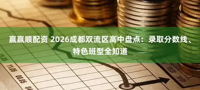 赢赢顺配资 2026成都双流区高中盘点：录取分数线、特色班型全知道