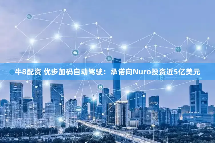 牛8配资 优步加码自动驾驶：承诺向Nuro投资近5亿美元