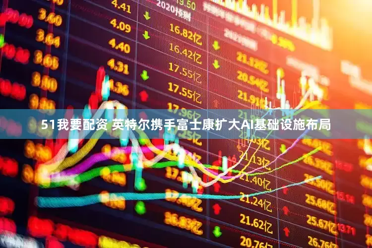 51我要配资 英特尔携手富士康扩大AI基础设施布局