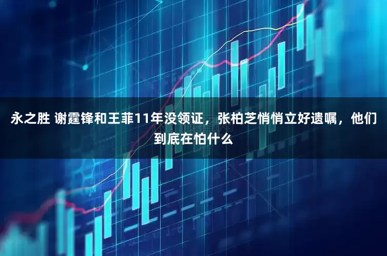 永之胜 谢霆锋和王菲11年没领证，张柏芝悄悄立好遗嘱，他们到底在怕什么